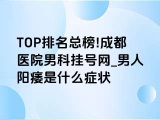 TOP排名总榜!成都医院男科挂号网_男人阳痿是什么症状