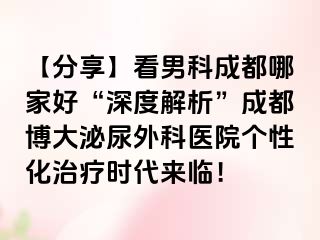 【分享】看男科成都哪家好“深度解析”成都博大泌尿外科医院个性化治疗时代来临！