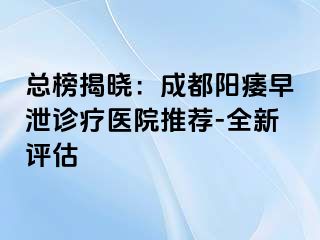总榜揭晓：成都阳痿早泄诊疗医院推荐-全新评估