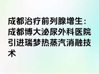 成都治疗前列腺增生：成都博大泌尿外科医院引进瑞梦热蒸汽消融技术