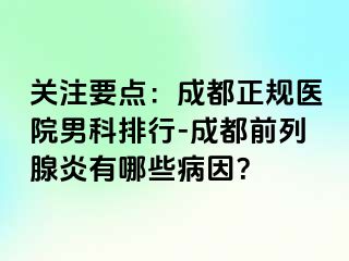 关注要点：成都正规医院男科排行-成都前列腺炎有哪些病因？