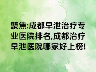 聚焦:成都早泄治疗专业医院排名,成都治疗早泄医院哪家好上榜!