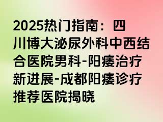2025热门指南：四川博大泌尿外科中西结合医院男科-阳痿治疗新进展-成都阳痿诊疗推荐医院揭晓