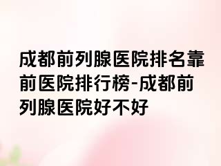 成都前列腺医院排名靠前医院排行榜-成都前列腺医院好不好