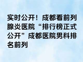 实时公开！成都看前列腺炎医院“排行榜正式公开”成都医院男科排名前列