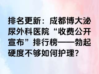 排名更新：成都博大泌尿外科医院“收费公开宣布”排行榜——勃起硬度不够如何护理？