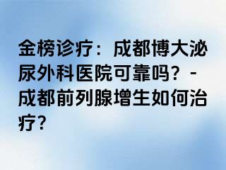金榜诊疗：成都博大泌尿外科医院可靠吗？-成都前列腺增生如何治疗？