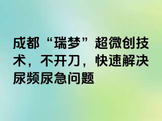成都“瑞梦”超微创技术，不开刀，快速解决尿频尿急问题