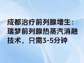 成都治疗前列腺增生：瑞梦前列腺热蒸汽消融技术，只需3-5分钟