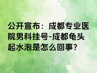 公开宣布：成都专业医院男科挂号-成都龟头起水泡是怎么回事？