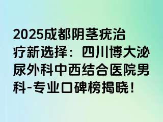 2025成都阴茎疣治疗新选择：四川博大泌尿外科中西结合医院男科-专业口碑榜揭晓！