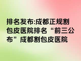 排名发布:成都正规割包皮医院排名“前三公布”成都割包皮医院