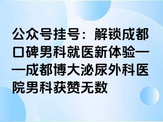 公众号挂号：解锁成都口碑男科就医新体验——成都博大泌尿外科医院男科获赞无数