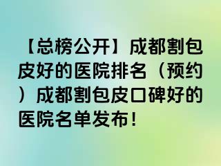 【总榜公开】成都割包皮好的医院排名（预约）成都割包皮口碑好的医院名单发布！
