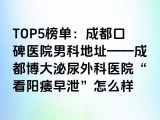 TOP5榜单：成都口碑医院男科地址——成都博大泌尿外科医院“看阳痿早泄”怎么样