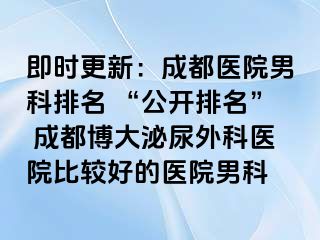 即时更新：成都医院男科排名 “公开排名” 成都博大泌尿外科医院比较好的医院男科