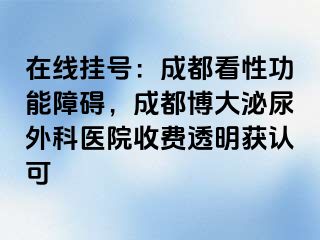 在线挂号：成都看性功能障碍，成都博大泌尿外科医院收费透明获认可
