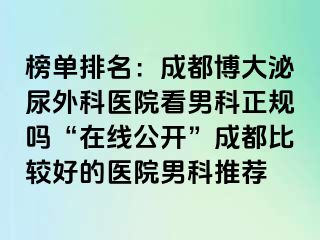 榜单排名：成都博大泌尿外科医院看男科正规吗“在线公开”成都比较好的医院男科推荐