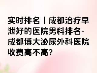 实时排名丨成都治疗早泄好的医院男科排名-成都博大泌尿外科医院收费高不高？