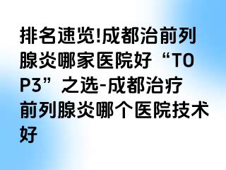 排名速览!成都治前列腺炎哪家医院好“TOP3”之选-成都治疗前列腺炎哪个医院技术好