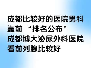 成都比较好的医院男科靠前 “排名公布” 成都博大泌尿外科医院看前列腺比较好