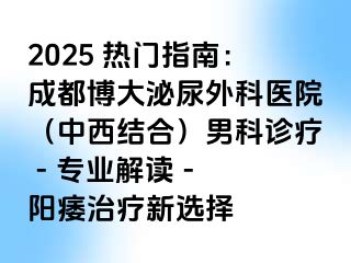 2025 热门指南：成都博大泌尿外科医院（中西结合）男科诊疗 - 专业解读 - 阳痿治疗新选择