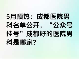 5月预热：成都医院男科名单公开，“公众号挂号”成都好的医院男科是哪家？