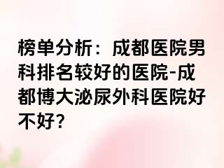 榜单分析：成都医院男科排名较好的医院-成都博大泌尿外科医院好不好？