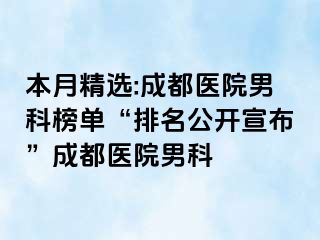 本月精选:成都医院男科榜单“排名公开宣布”成都医院男科