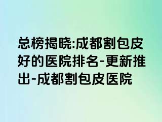 总榜揭晓:成都割包皮好的医院排名-更新推出-成都割包皮医院