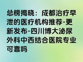 总榜揭晓：成都治疗早泄的医疗机构推荐-更新发布-四川博大泌尿外科中西结合医院专业可靠吗