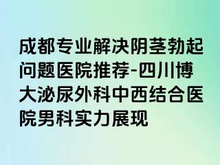 成都专业解决阴茎勃起问题医院推荐-四川博大泌尿外科中西结合医院男科实力展现