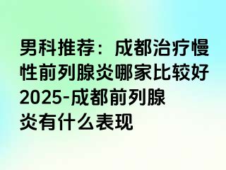 男科推荐：成都治疗慢性前列腺炎哪家比较好2025-成都前列腺炎有什么表现