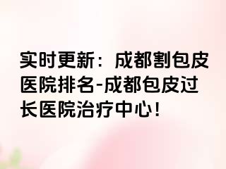 实时更新：成都割包皮医院排名-成都包皮过长医院治疗中心！