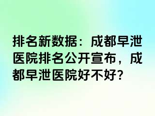 排名新数据：成都早泄医院排名公开宣布，成都早泄医院好不好？