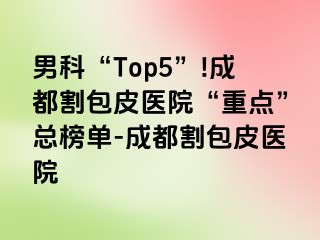 男科“Top5”!成都割包皮医院“重点”总榜单-成都割包皮医院