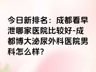 今日新排名：成都看早泄哪家医院比较好-成都博大泌尿外科医院男科怎么样？