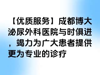 【优质服务】成都博大泌尿外科医院与时俱进，竭力为广大患者提供更为专业的诊疗