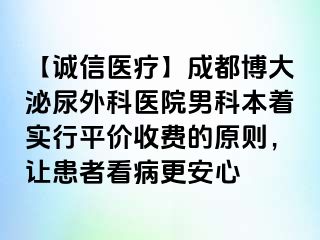 【诚信医疗】成都博大泌尿外科医院男科本着实行平价收费的原则，让患者看病更安心