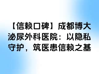 【信赖口碑】成都博大泌尿外科医院：以隐私守护，筑医患信赖之基