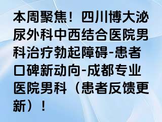 本周聚焦！四川博大泌尿外科中西结合医院男科治疗勃起障碍-患者口碑新动向-成都专业医院男科（患者反馈更新）！