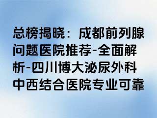 总榜揭晓：成都前列腺问题医院推荐-全面解析-四川博大泌尿外科中西结合医院专业可靠