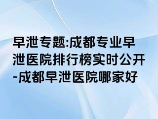 早泄专题:成都专业早泄医院排行榜实时公开-成都早泄医院哪家好