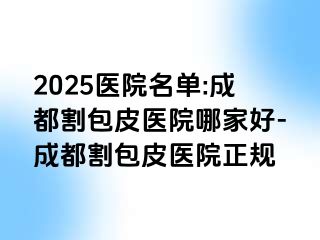 2025医院名单:成都割包皮医院哪家好-成都割包皮医院正规