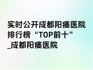 实时公开成都阳痿医院排行榜“TOP前十”_成都阳痿医院