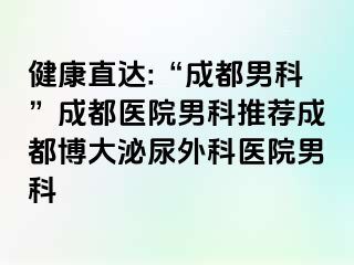 健康直达:“成都男科”成都医院男科推荐成都博大泌尿外科医院男科