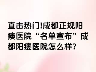 直击热门!成都正规阳痿医院“名单宣布”成都阳痿医院怎么样?