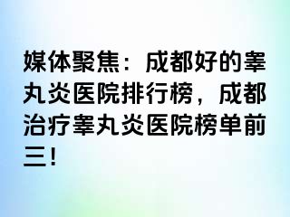 媒体聚焦：成都好的睾丸炎医院排行榜，成都治疗睾丸炎医院榜单前三！