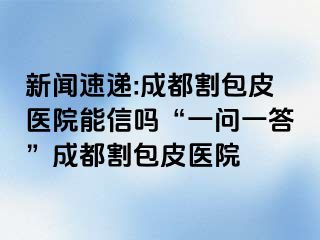 新闻速递:成都割包皮医院能信吗“一问一答”成都割包皮医院