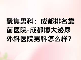 聚焦男科：成都排名靠前医院-成都博大泌尿外科医院男科怎么样？